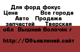 Для форд фокус  › Цена ­ 5 000 - Все города Авто » Продажа запчастей   . Тверская обл.,Вышний Волочек г.